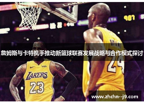 詹姆斯与卡特携手推动新篮球联赛发展战略与合作模式探讨 詹姆斯与卡特携手推动新篮球联赛发展战略与合作模式探讨