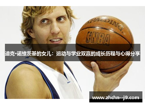 迪克·诺维茨基的女儿:运动与学业双赢的成长历程与心得分享 迪克·诺维茨基的女儿:运动与学业双赢的成长历程与心得分享