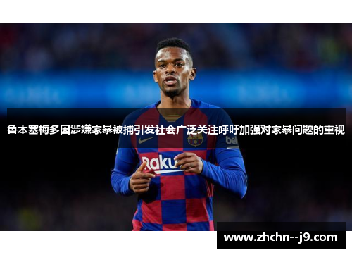 鲁本塞梅多因涉嫌家暴被捕引发社会广泛关注呼吁加强对家暴问题的重视