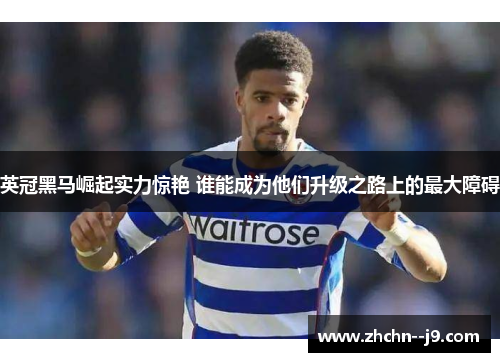 英冠黑马崛起实力惊艳 谁能成为他们升级之路上的最大障碍
