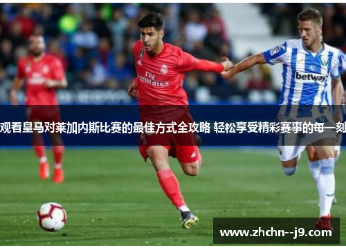 观看皇马对莱加内斯比赛的最佳方式全攻略 轻松享受精彩赛事的每一刻 观看皇马对莱加内斯比赛的最佳方式全攻略 轻松享受精彩赛事的每一刻