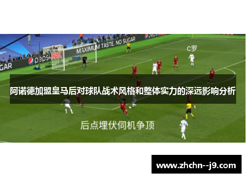 阿诺德加盟皇马后对球队战术风格和整体实力的深远影响分析 阿诺德加盟皇马后对球队战术风格和整体实力的深远影响分析