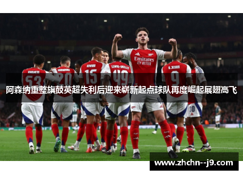 阿森纳重整旗鼓英超失利后迎来崭新起点球队再度崛起展翅高飞