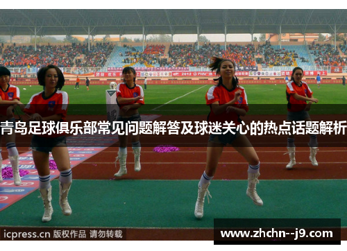 青岛足球俱乐部常见问题解答及球迷关心的热点话题解析 青岛足球俱乐部常见问题解答及球迷关心的热点话题解析