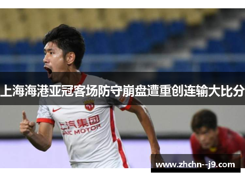 上海海港亚冠客场防守崩盘遭重创连输大比分 上海海港亚冠客场防守崩盘遭重创连输大比分