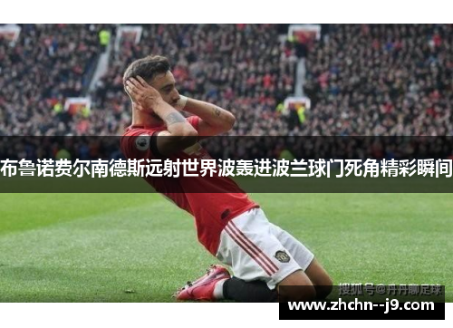 布鲁诺费尔南德斯远射世界波轰进波兰球门死角精彩瞬间 布鲁诺费尔南德斯远射世界波轰进波兰球门死角精彩瞬间