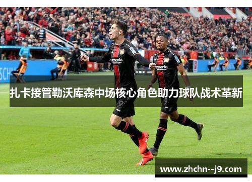 扎卡接管勒沃库森中场核心角色助力球队战术革新