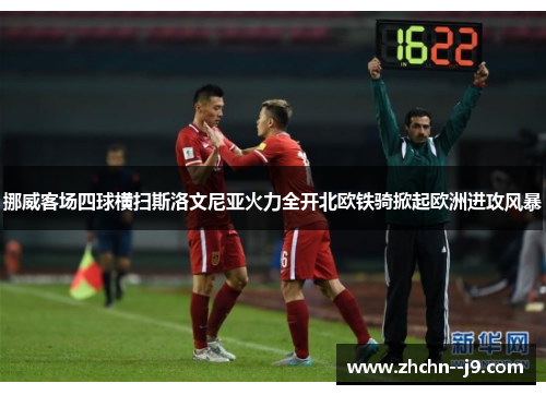 挪威客场四球横扫斯洛文尼亚火力全开北欧铁骑掀起欧洲进攻风暴