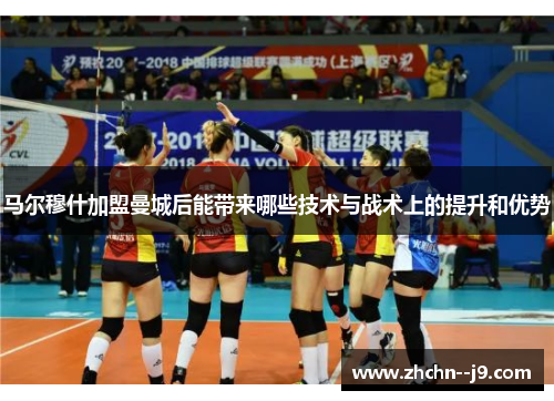 马尔穆什加盟曼城后能带来哪些技术与战术上的提升和优势