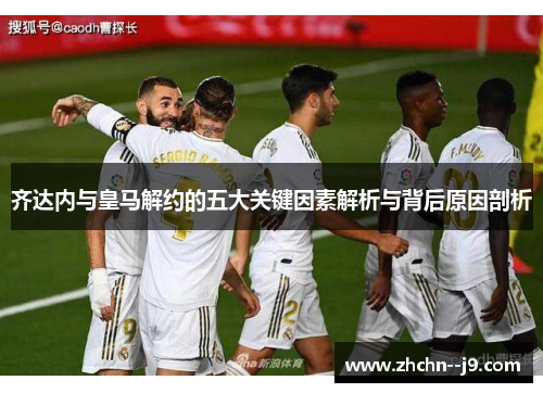 齐达内与皇马解约的五大关键因素解析与背后原因剖析