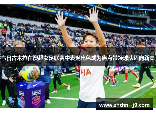 乌日古木拉在澳超女足联赛中表现出色成为焦点带领球队迈向新高