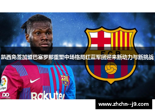凯西免签加盟巴塞罗那重塑中场格局红蓝军团迎来新动力与新挑战