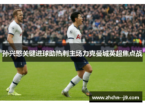 孙兴慜关键进球助热刺主场力克曼城英超焦点战