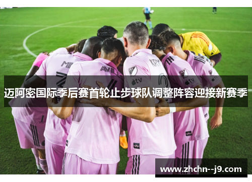 迈阿密国际季后赛首轮止步球队调整阵容迎接新赛季 迈阿密国际季后赛首轮止步球队调整阵容迎接新赛季
