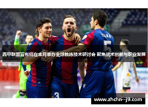 西甲联盟宣布将在本月举办全球教练技术研讨会 聚焦战术创新与职业发展 西甲联盟宣布将在本月举办全球教练技术研讨会 聚焦战术创新与职业发展
