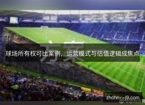 球场所有权可比案例,运营模式与估值逻辑成焦点 球场所有权可比案例,运营模式与估值逻辑成焦点