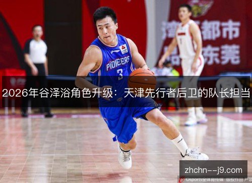 2026年谷泽浴角色升级:天津先行者后卫的队长担当 2026年谷泽浴角色升级:天津先行者后卫的队长担当