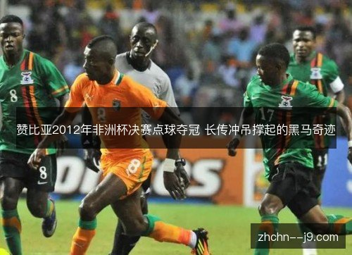 赞比亚2012年非洲杯决赛点球夺冠 长传冲吊撑起的黑马奇迹 赞比亚2012年非洲杯决赛点球夺冠 长传冲吊撑起的黑马奇迹